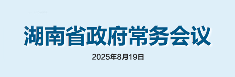 湖南省政府常務(wù)會(huì )議(2025年8月19日)